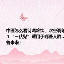 中医怎么看待喝冷饮、吹空调等消暑方法?“三伏贴”适用于哪些人群……权威解答来啦!
