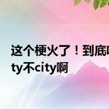 这个梗火了!到底啥是city不city啊