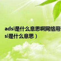 adsl是什么意思啊网络用语（adsl是什么意思）