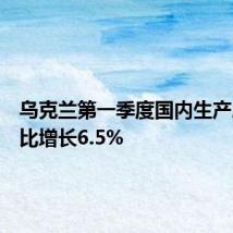 乌克兰第一季度国内生产总值同比增长6.5%