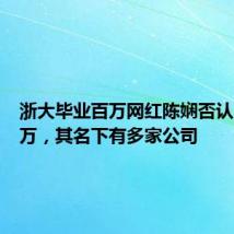 浙大毕业百万网红陈娴否认月入千万,其名下有多家公司