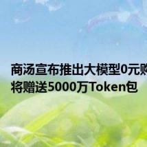 商汤宣布推出大模型0元购计划,将赠送5000万Token包