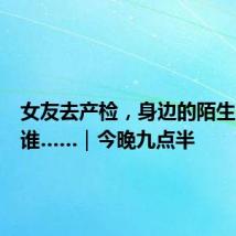 女友去产检,身边的陌生男子是谁……|今晚九点半