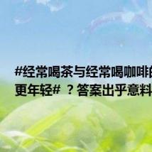 #经常喝茶与经常喝咖啡的人谁更年轻# ?答案出乎意料