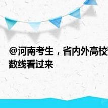 @河南考生,省内外高校预估分数线看过来