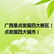 广西重点发展四大新区(广西重点发展四大城市)