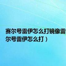赛尔号雷伊怎么打镜像雷伊(赛尔号雷伊怎么打)