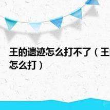 王的遗迹怎么打不了(王的遗迹怎么打)