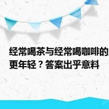 经常喝茶与经常喝咖啡的人,谁更年轻?答案出乎意料