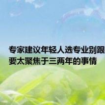 专家建议年轻人选专业别跟风,不要太聚焦于三两年的事情