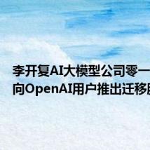 李开复AI大模型公司零一万物面向OpenAI用户推出迁移服务