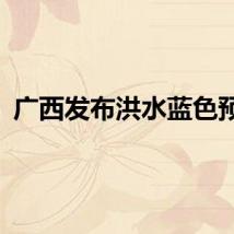 广西发布洪水蓝色预警