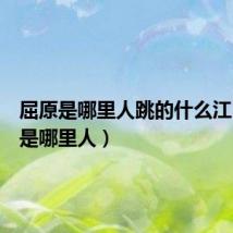 屈原是哪里人跳的什么江（屈原是哪里人）