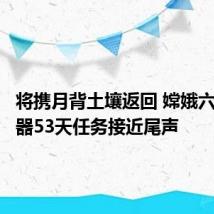 将携月背土壤返回 嫦娥六号探测器53天任务接近尾声