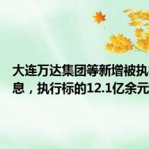 大连万达集团等新增被执行人信息,执行标的12.1亿余元