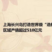 上海长兴岛打造世界级“造船岛”,区域产值超过510亿元