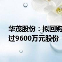 华茂股份:拟回购不超过9600万元股份