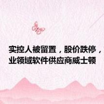 实控人被留置,股价跌停,烟草工业领域软件供应商威士顿