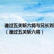 谁过五关斩六将与兄长刘备团聚(谁过五关斩六将)