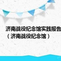 济南战役纪念馆实践报告800字（济南战役纪念馆）