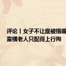 评论丨女子不让座被捂嘴打腿,蛮横老人只配得上行拘