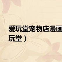 爱玩堂宠物店漫画（爱玩堂）