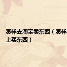 怎样去淘宝卖东西(怎样在淘宝上买东西)