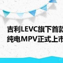 吉利LEVC旗下首款豪华纯电MPV正式上市