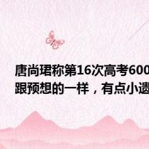 唐尚珺称第16次高考600多分，跟预想的一样，有点小遗憾