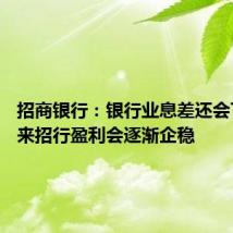 招商银行:银行业息差还会下行 未来招行盈利会逐渐企稳