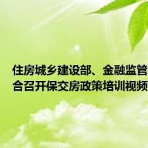住房城乡建设部、金融监管总局联合召开保交房政策培训视频会议