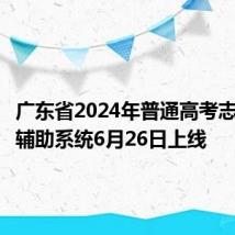 广东省2024年普通高考志愿填报辅助系统6月26日上线