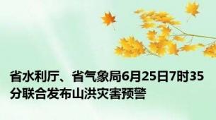 省水利厅、省气象局6月25日7时35分联合发布山洪灾害预警