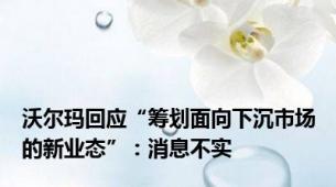 沃尔玛回应“筹划面向下沉市场的新业态”：消息不实