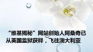 “维基揭秘”网站创始人阿桑奇已从英国监狱获释，飞往澳大利亚