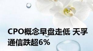 CPO概念早盘走低 天孚通信跌超6%