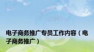 电子商务推广专员工作内容（电子商务推广）