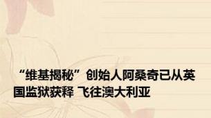 “维基揭秘”创始人阿桑奇已从英国监狱获释 飞往澳大利亚