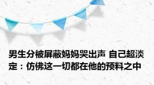 男生分被屏蔽妈妈哭出声 自己超淡定：仿佛这一切都在他的预料之中