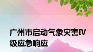 广州市启动气象灾害Ⅳ级应急响应