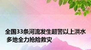 全国33条河流发生超警以上洪水 多地全力抢险救灾