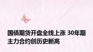 国债期货开盘全线上涨 30年期主力合约创历史新高