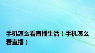 手机怎么看直播生活（手机怎么看直播）