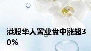 港股华人置业盘中涨超30%