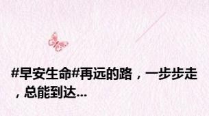 #早安生命#再远的路，一步步走，总能到达...