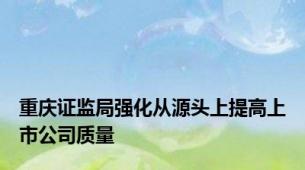 重庆证监局强化从源头上提高上市公司质量