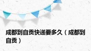 成都到自贡快递要多久（成都到自贡）