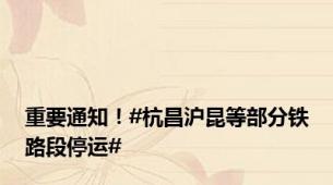 重要通知！#杭昌沪昆等部分铁路段停运#