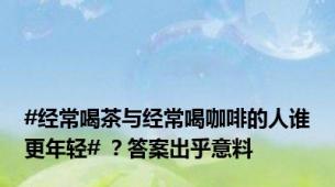 #经常喝茶与经常喝咖啡的人谁更年轻# ？答案出乎意料