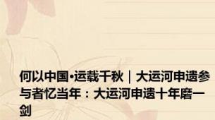 何以中国·运载千秋｜大运河申遗参与者忆当年：大运河申遗十年磨一剑